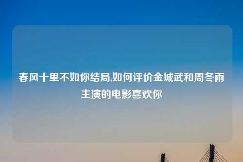春风十里不如你结局,如何评价金城武和周冬雨主演的电影喜欢你