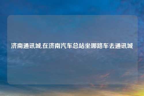 济南通讯城,在济南汽车总站坐哪路车去通讯城