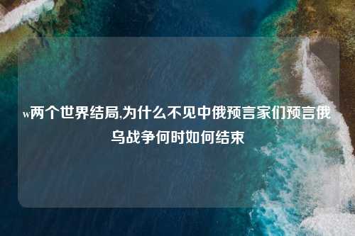 w两个世界结局,为什么不见中俄预言家们预言俄乌战争何时如何结束