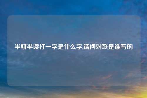 半耕半读打一字是什么字,请问对联是谁写的
