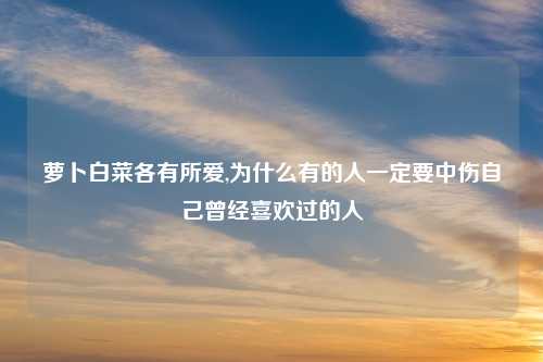 萝卜白菜各有所爱,为什么有的人一定要中伤自己曾经喜欢过的人