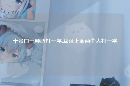 十张口一颗心打一字,耳朵上面两个人打一字
