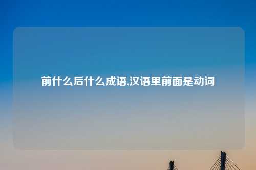 前什么后什么成语,汉语里前面是动词