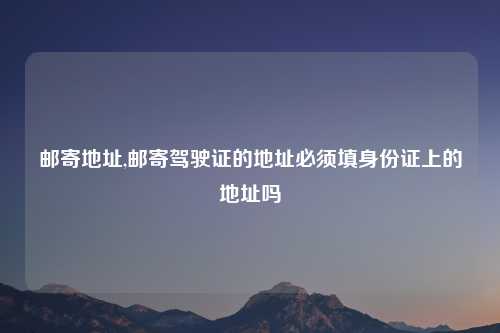 邮寄地址,邮寄驾驶证的地址必须填身份证上的地址吗