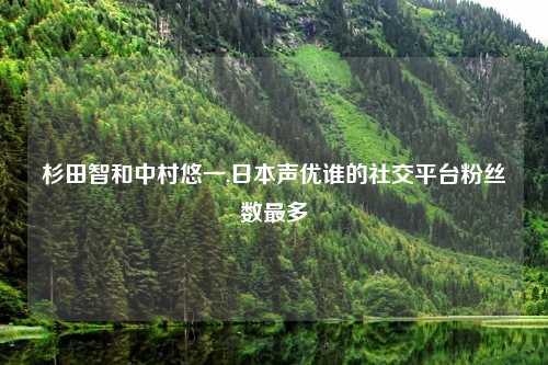 杉田智和中村悠一,日本声优谁的社交平台粉丝数最多