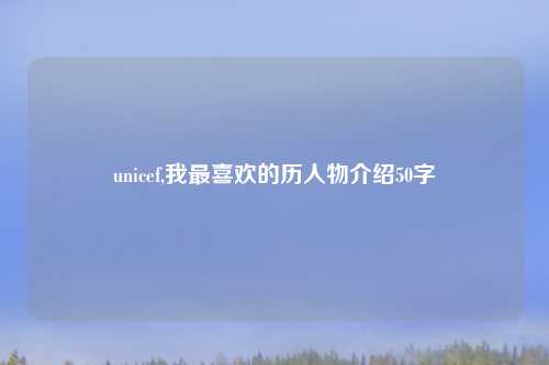 unicef,我最喜欢的历人物介绍50字