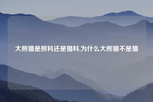 大熊猫是熊科还是猫科,为什么大熊猫不是猫