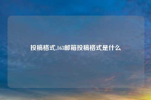 投稿格式,163邮箱投稿格式是什么