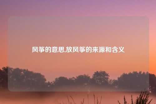风筝的意思,放风筝的来源和含义