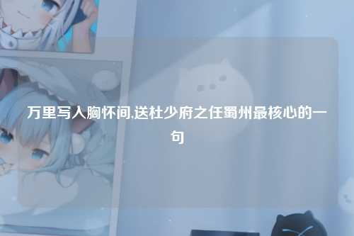 万里写入胸怀间,送杜少府之任蜀州最核心的一句