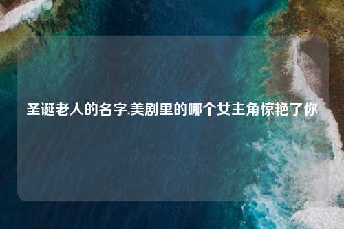 圣诞老人的名字,美剧里的哪个女主角惊艳了你
