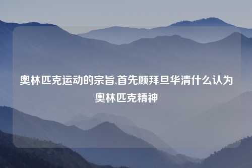 奥林匹克运动的宗旨,首先顾拜旦华清什么认为奥林匹克精神