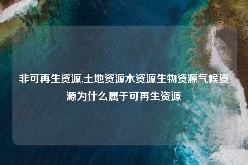 非可再生资源,土地资源水资源生物资源气候资源为什么属于可再生资源