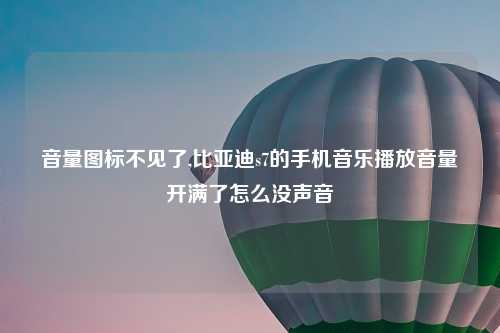音量图标不见了,比亚迪s7的手机音乐播放音量开满了怎么没声音