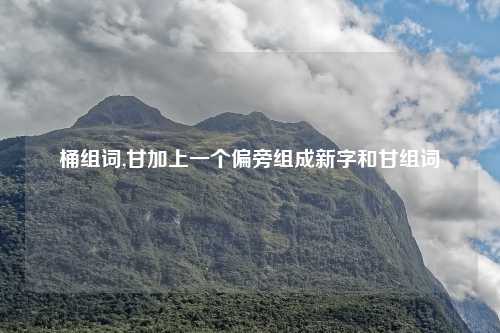 桶组词,甘加上一个偏旁组成新字和甘组词