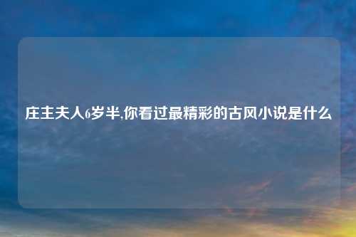 庄主夫人6岁半,你看过最精彩的古风小说是什么