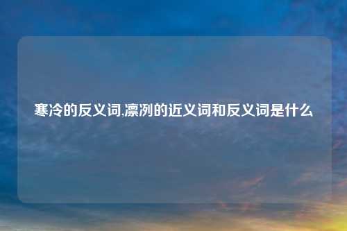 寒冷的反义词,凛冽的近义词和反义词是什么