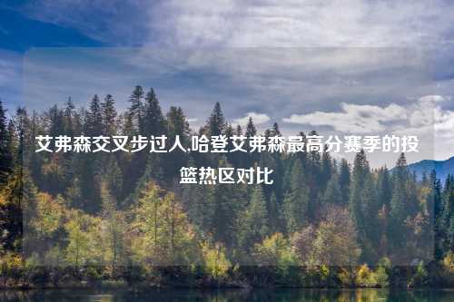 艾弗森交叉步过人,哈登艾弗森最高分赛季的投篮热区对比