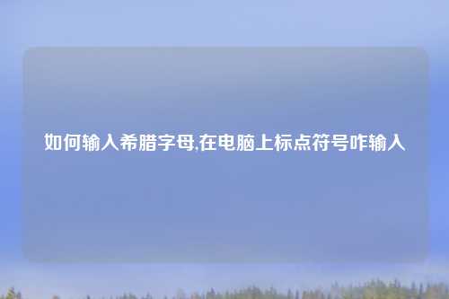 如何输入希腊字母,在电脑上标点符号咋输入