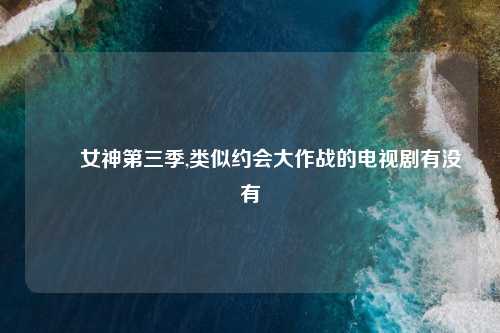 鹡鸰女神第三季,类似约会大作战的电视剧有没有