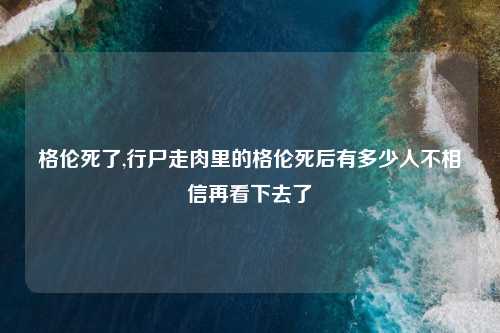 格伦死了,行尸走肉里的格伦死后有多少人不相信再看下去了