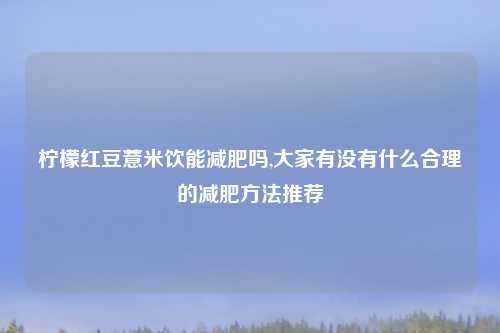柠檬红豆薏米饮能减肥吗,大家有没有什么合理的减肥方法推荐