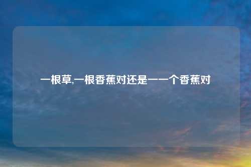 一根草,一根香蕉对还是一一个香蕉对