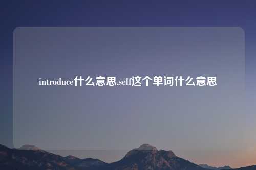 introduce什么意思,self这个单词什么意思
