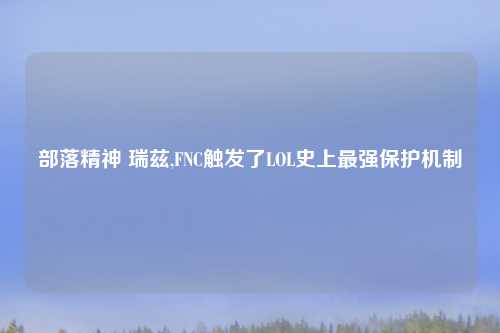 部落精神 瑞兹,FNC触发了LOL史上最强保护机制