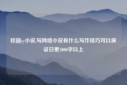 校园yy小说,写网络小说有什么写作技巧可以保证日更3000字以上