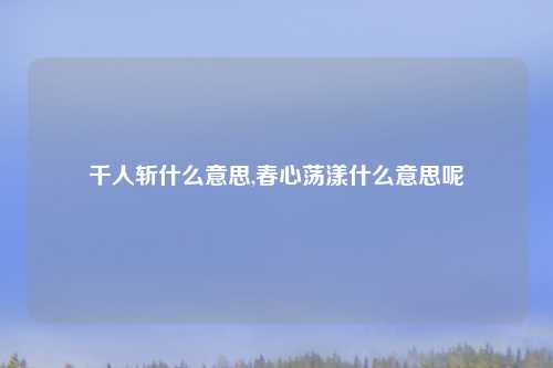 千人斩什么意思,春心荡漾什么意思呢