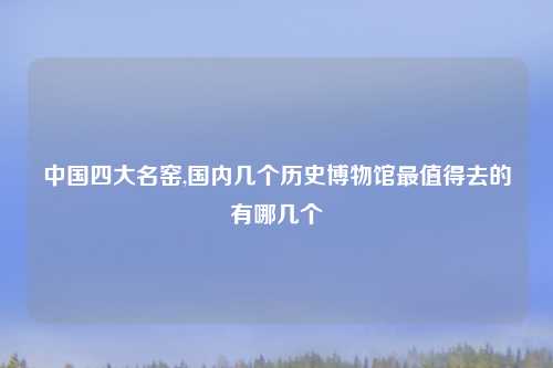 中国四大名窑,国内几个历史博物馆最值得去的有哪几个