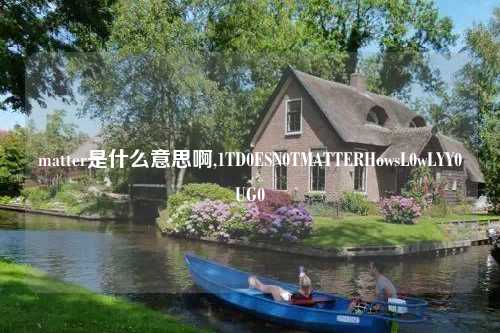 matter是什么意思啊,1TD0ESN0TMATTERHowsL0wLYY0UG0