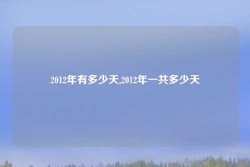 2012年有多少天,2012年一共多少天