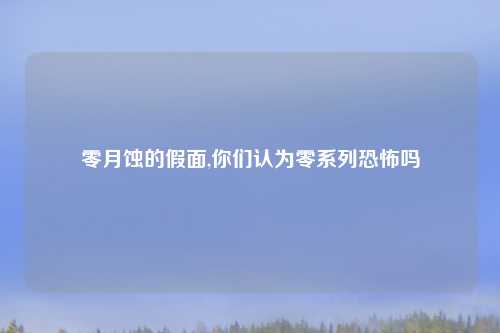 零月蚀的假面,你们认为零系列恐怖吗