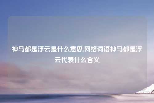 神马都是浮云是什么意思,网络词语神马都是浮云代表什么含义