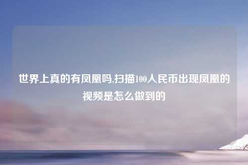 世界上真的有凤凰吗,扫描100人民币出现凤凰的视频是怎么做到的