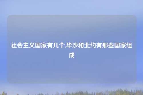 社会主义国家有几个,华沙和北约有那些国家组成
