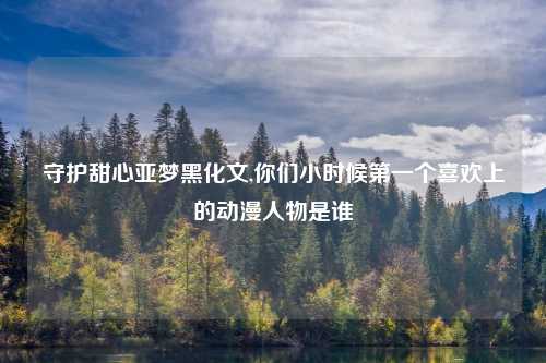守护甜心亚梦黑化文,你们小时候第一个喜欢上的动漫人物是谁