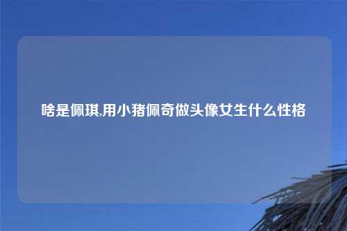 啥是佩琪,用小猪佩奇做头像女生什么性格