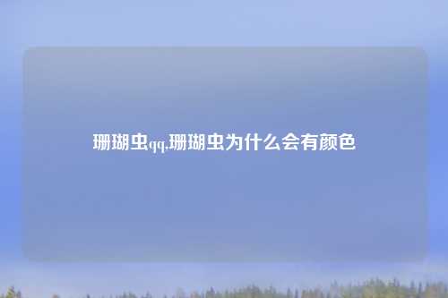 珊瑚虫qq,珊瑚虫为什么会有颜色