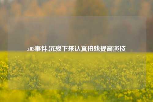 a03事件,沉寂下来认真拍戏提高演技