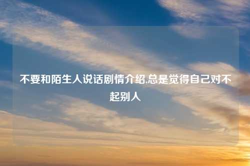 不要和陌生人说话剧情介绍,总是觉得自己对不起别人