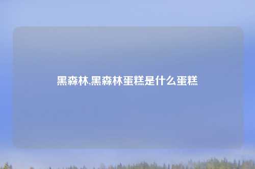 黑森林,黑森林蛋糕是什么蛋糕