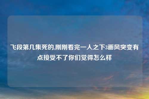 飞段第几集死的,刚刚看完一人之下3画风突变有点接受不了你们觉得怎么样