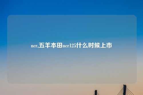 ncr,五羊本田ncr125什么时候上市