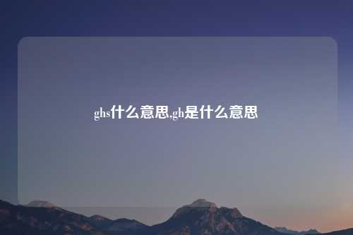 ghs什么意思,gh是什么意思