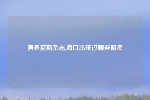 阿多尼斯杂志,海口出来过哪些明星