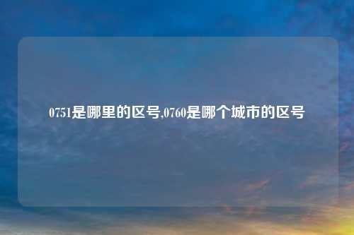 0751是哪里的区号,0760是哪个城市的区号