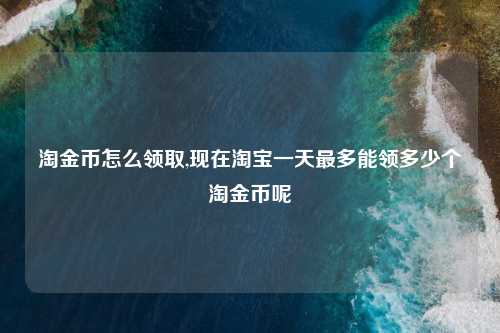 淘金币怎么领取,现在淘宝一天最多能领多少个淘金币呢